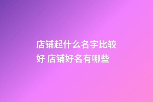 店铺起什么名字比较好 店铺好名有哪些-第1张-店铺起名-玄机派